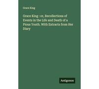 Grace King : or, Recollections of Events in the Life and Death of a Pious Youth. With Extracts from Her Diary