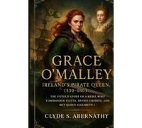 Grace O’Malley - Ireland’s Pirate Queen, 1530-1603: The Untold Story of a Rebel Who Commanded Fleets, Defied Empires, and Met Queen Elizabeth I