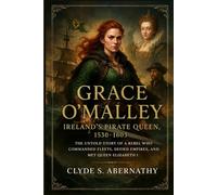 Grace O’Malley - Ireland’s Pirate Queen, 1530-1603: The Untold Story of a Rebel Who Commanded Fleets, Defied Empires, and Met Queen Elizabeth I