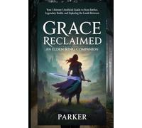 Grace Reclaimed: An Elden Ring Companion: Your Ultimate Unofficial Guide to Boss Battles, Legendary Builds, and Exploring the Lands Between