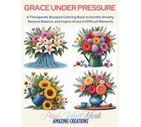 Grace Under Pressure: A Therapeutic Bouquet Coloring Book to Soothe Anxiety, Restore Balance, and Inspire Grace in Difficult Moments