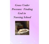 Grace Under Pressure: Finding God in Nursing School: Nursing Student Encouragement