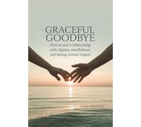 Graceful Goodbye: How to End a Relationship With Dignity, Mindfulness, and Lasting Mutual Respect
