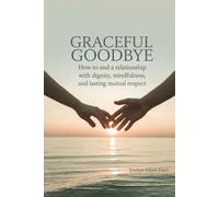 Graceful Goodbye: How to End a Relationship With Dignity, Mindfulness, and Lasting Mutual Respect