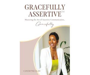 Gracefully Assertive™: Mastering the Art of Assertive Communication... Gracefully