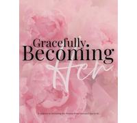 Gracefully Becoming Her: A Journey to Becoming the Woman Jesus Intended You to Be