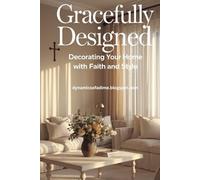 Gracefully Designed. Decorating Your Home with Faith and Style: A Practical and Heartfelt Journey Through 12 Inspired Steps to Cultivate Beauty, Faith, and Lasting Calm in the Spaces You Love