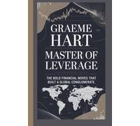 GRAEME HART: Master of Leverage; The Bold Financial Moves That Built a Global Conglomerate