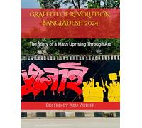 GRAFFITI OF REVOLUTION : BANGLADESH 2024: The Story of a Mass Uprising Through Art