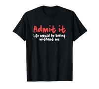 Grafica divertente "Admit It Life would be boring without me" Maglietta