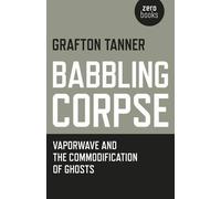 Grafton Tanner Babbling Corpse - Vaporwave and the Commodification o (Tascabile)