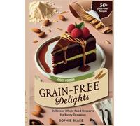 Grain-Free Indulgence: Delight Whole Food Desserts for Every Occasion: A Comprehensive Guide to Baking Healthy, Guilt-Free Treats