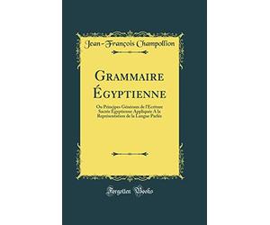 Grammaire Égyptienne: Ou Principes Généraux de l'Écriture Sacrée Égyptienne Appliquée a la Représentation de la Langue Parlée (Classic Repri