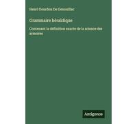 Grammaire héraldique: Contenant la définition exacte de la science des armoires