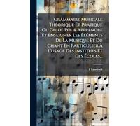 Grammaire Musicale ThÃ(c)orique Et Pratique Ou Guide Pour Apprendre Et Enseigner Les ÉlÃ(c)ments De La Musique Et Du Chant En Particulier À L'usage Des Instituts Et Des Écoles...