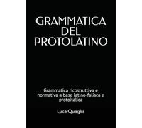 GRAMMATICA DEL PROTOLATINO: Grammatica ricostruttiva e normativa a base latino-falisca e protoitalica