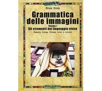 Grammatica delle immagini. Vol. 1: Gli strumenti del linguaggio visivo. Spazio, linea, forma, tono e colore
