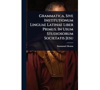 Grammatica, Sive Institutionum Linguae Latinae Liber Primus. In Usum Studiosorum Societatis Jesu