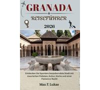 GRANADA REISEFÜHRER: Entdecken Sie Spaniens bezauberndste Stadt mit maurischen Palästen, Kultur, Küche und einer Flamenco Nacht