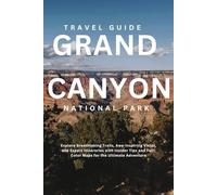 GRAND CANYON NATIONAL PARK: Explore Breathtaking Trails, Awe-Inspiring Vistas, and Expert Itineraries with Insider Tips and Full-Color Maps for the Ultimate Adventure