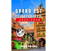 Grand Est Reiseführer 2025-2026: Entdecken Sie das Elsass, Lothringen, die Champagne und die Vogesen - Weinstraßen, historische Städte und malerische Ausflugsziele