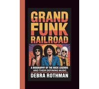 GRAND FUNK RAILROAD: A BIOGRAPHY OF THE ROCK LEGENDS AND THEIR DEFINING MUSIC