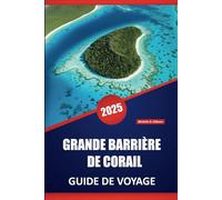 GRANDE BARRIÈRE DE CORAIL GUIDE DE VOYAGE 2025: Guide essentiel des récifs coralliens de l'Australie, de la vie marine, des aventures insulaires, de ... flore et des expériences culturelles locales
