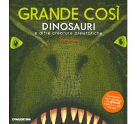 Grande così. Dinosauri e altre creature preistoriche. Ediz. a colori – DeAgostini