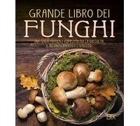 Grande libro dei funghi. Una guida pratica e completa per la raccolta, il riconoscimento e l'utilizzo