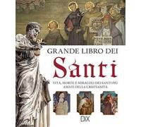 Grande libro dei santi. Vita, morte e miracoli dei santi più amati della cristianità