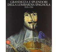 Grandezza e splendori della Lombardia spagnola 1535-1701. Ediz. illustrata