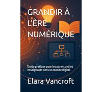 GRANDIR À L’ÈRE NUMÉRIQUE: Guide pratique pour les parents et les enseignants dans un monde digital