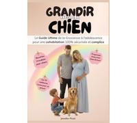 Grandir avec mon chien: Le Guide Ultime de la Grossesse aux 13 ans de l’enfant pour une cohabitation 100% sécurisée et complice