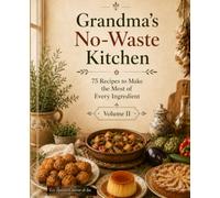 Grandma`s No-Waste Kitchen Volume II: 75 recipes to make the most of Every Ingredient