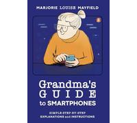 Grandma's. Guide to Smartphones: Simple Step-by-Step Explanations and. Instructions