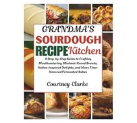 Grandma's Sourdough Recipe Kitchen: A Step-by-Step Guide to Crafting Mouthwatering, Minimal-Knead Breads, Italian-Inspired Delights, and More Time-Honored Fermented Bakes