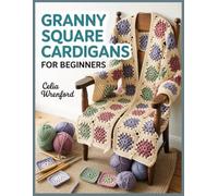 Granny Square Cardigans for Beginners: A Step-by-Step Crochet Guide to Modern Wearables with Measurement-Based Sizing, Clean Joining, and Easy Custom Fit