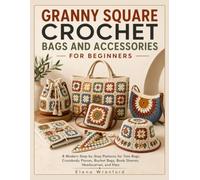GRANNY SQUARE CROCHET BAGS AND ACCESSORIES FOR BEGINNERS: 8 Modern Step-by-Step Patterns for Tote Bags, Crossbody Purses, Bucket Bags, Book Sleeves, Headscarves, and Hats