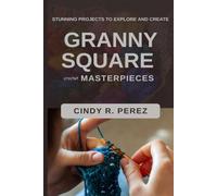 GRANNY SQUARE CROCHET MASTERPIECES: STUNNING PROJECTS TO EXPLORE AND CREATE