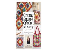 GRANNY SQUARE CROCHET MASTERY: A Complete Step-by-Step Guide to Creating Beautiful Patterns, Color Combinations, and Timeless Crochet Projects