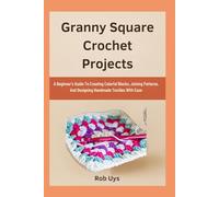 Granny Square Crochet Projects: A Beginner’s Guide To Creating Colorful Blocks, Joining Patterns, And Designing Handmade Textiles With Ease