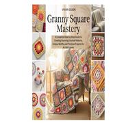 GRANNY SQUARE MASTERY: A Complete Step-by-Step Guide to Creating Stunning Crochet Patterns, Unique Motifs, and Timeless Projects for All Skill Levels