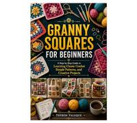 GRANNY SQUARES FOR BEGINNERS: A Step-by-Step Guide to Learning Classic Crochet Simple Patterns, and Creative Projects