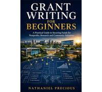 GRANT WRITING FOR BEGINNERS: A Practical Guide to Securing Funds for Nonprofits, Research and Community Initiatives
