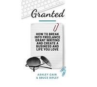 Granted: How to Break Into Freelance Grant Writing and Create a Business and Life You Love