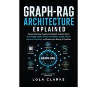 GRAPH-RAG ARCHITECTURE EXPLAINED: Design Retrieval-Augmented Graph Systems Using Knowledge Graphs, Vector Databases, Hybrid Search, Semantic Retrieval, and Production-Ready AI Pipelines