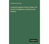 Graphical Analysis of Roof Trusses. For the Use of Engineers, Architects and Builders