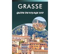 GRASSE GUIDE DE VOYAGE 2027: Découvrez les principales attractions, monuments historiques, parfumeries, musées, aventures en plein air et conseils ... de Provence et de la Côte d'Azur française.