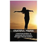 GRATEFUL MAMA: A GRATITUDE JOURNAL TO REDISCOVER THE LITTLE JOYS AND MAKE TIME FOR YOURSELF
