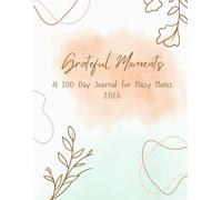Grateful Moments: A 100-Day Journal for Busy Moms: Daily space to reflect, find peace, and spark joy. Even on your busiest days.